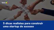 5 dicas realistas para construir uma startup de sucesso