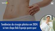 Tendências da cirurgia plástica em 2024: Chega de shape Bob Esponja!