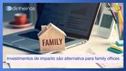 Investimentos de impacto s&atilde;o boa alternativa para os family offices
